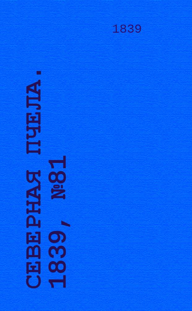 Северная Пчела. 1839, №81 (14 апр.) : 1839, №81 (14 апр.)