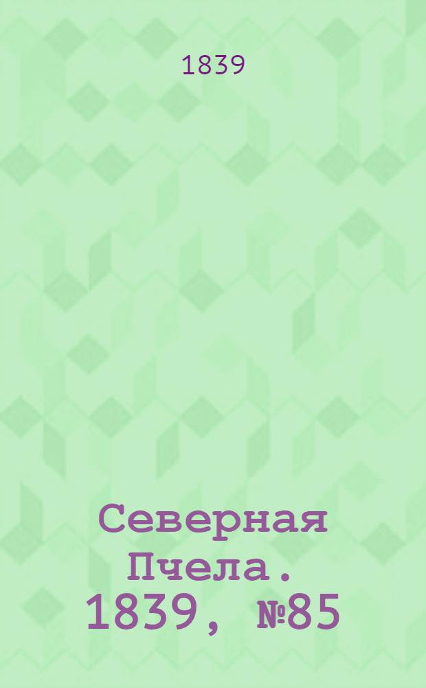 Северная Пчела. 1839, №85 (19 апр.) : 1839, №85 (19 апр.)
