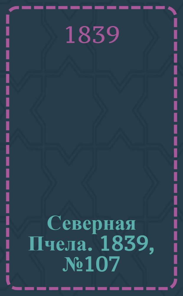 Северная Пчела. 1839, №107 (17 мая) : 1839, №107 (17 мая)