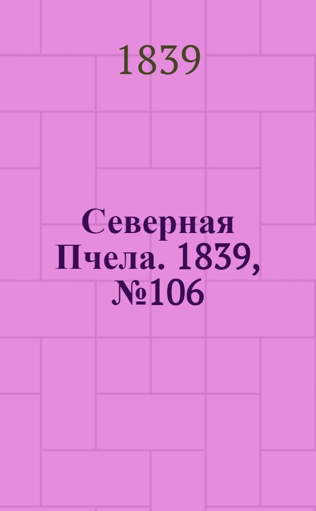 Северная Пчела. 1839, №106 (16 мая) : 1839, №106 (16 мая)