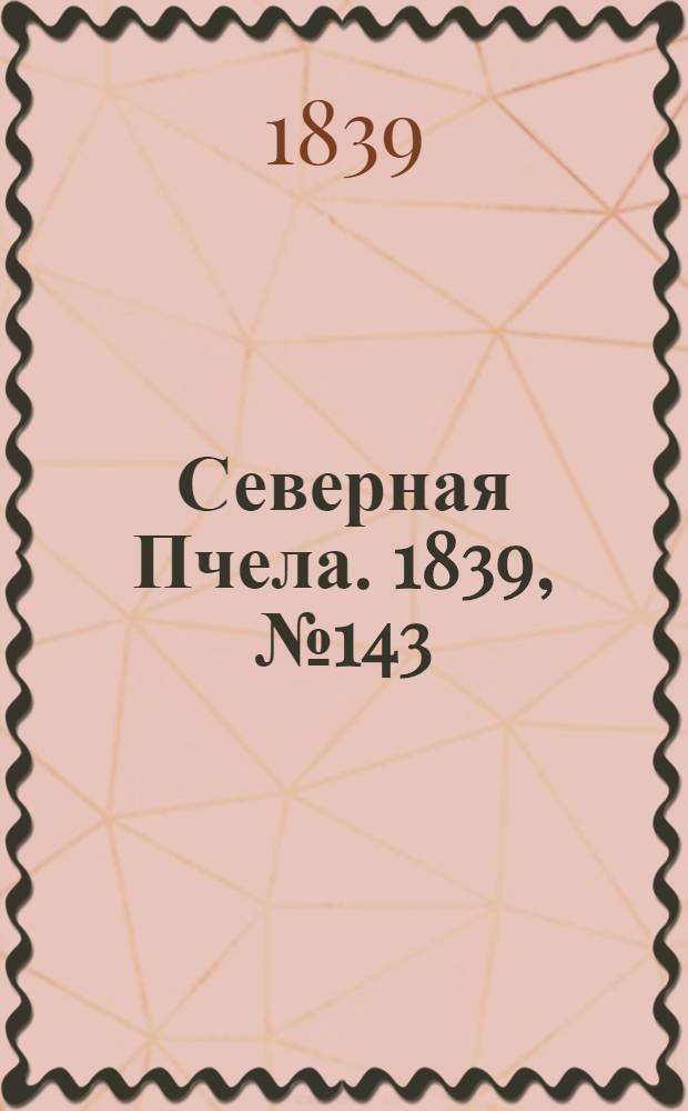 Северная Пчела. 1839, №143 (28 июня) : 1839, №143 (28 июня)