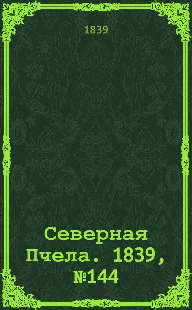 Северная Пчела. 1839, №144 (30 июня) : 1839, №144 (30 июня)