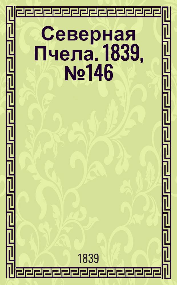 Северная Пчела. 1839, №146 (4 июля) : 1839, №146 (4 июля)