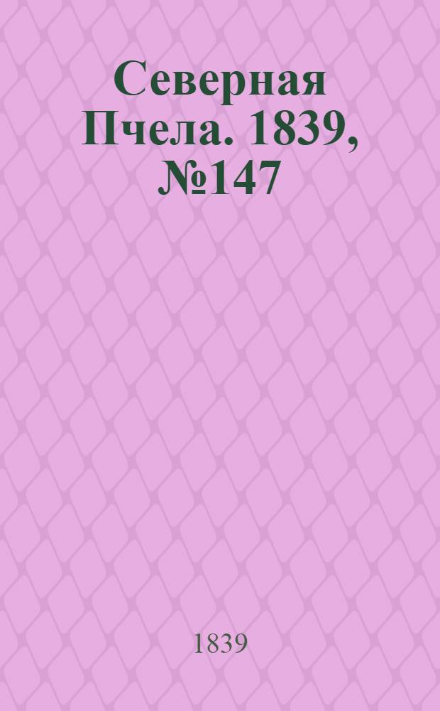 Северная Пчела. 1839, №147 (5 июля) : 1839, №147 (5 июля)