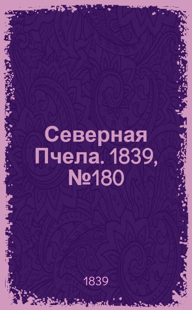 Северная Пчела. 1839, №180 (12 авг.) : 1839, №180 (12 авг.)