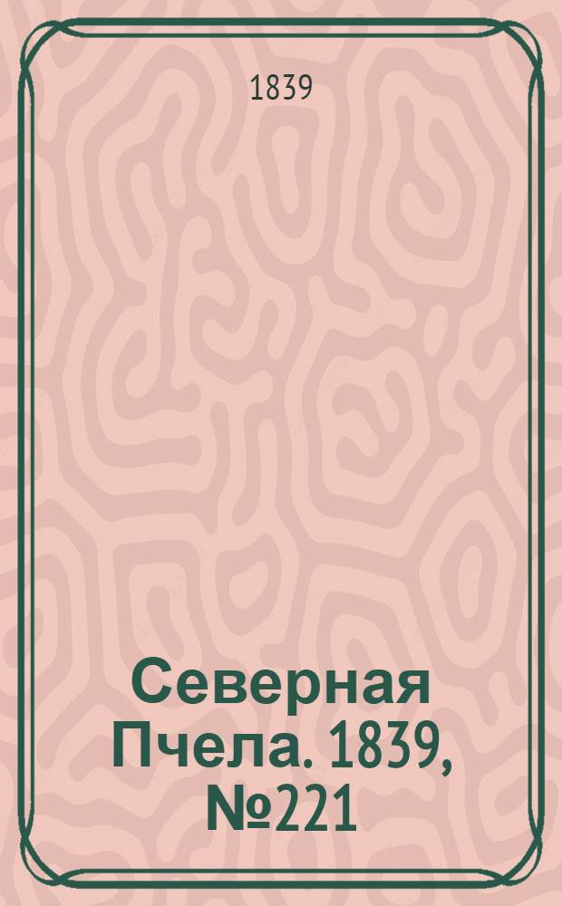 Северная Пчела. 1839, №221 (2 окт.) : 1839, №221 (2 окт.)