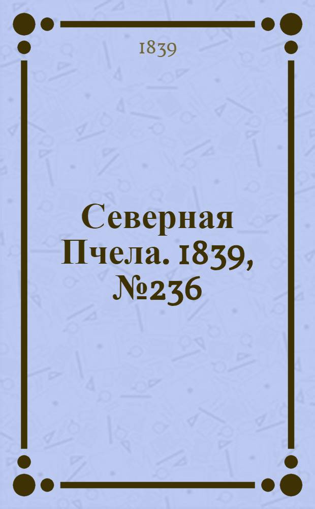 Северная Пчела. 1839, №236 (19 окт.) : 1839, №236 (19 окт.)