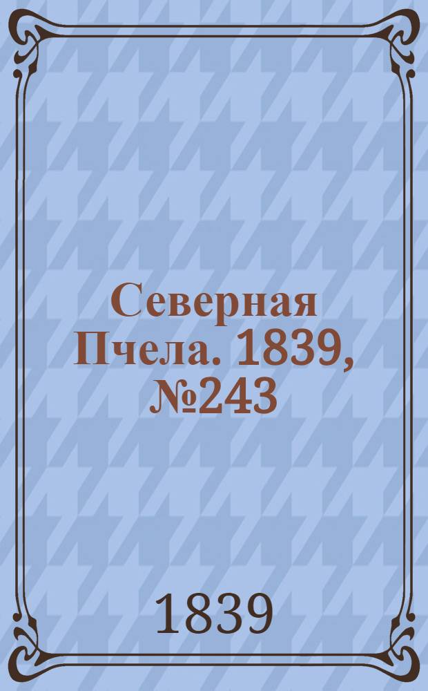 Северная Пчела. 1839, №243 (27 окт.) : 1839, №243 (27 окт.)
