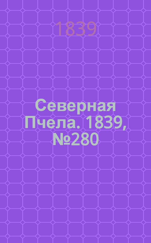 Северная Пчела. 1839, №280 (11 дек.) : 1839, №280 (11 дек.)