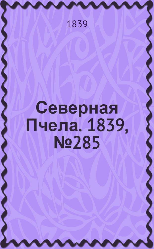 Северная Пчела. 1839, №285 (16 дек.) : 1839, №285 (16 дек.)