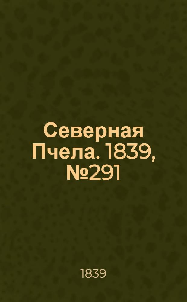 Северная Пчела. 1839, №291 (23 дек.) : 1839, №291 (23 дек.)