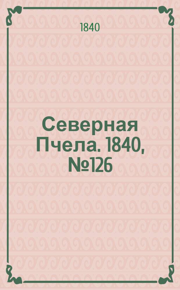 Северная Пчела. 1840, №126 (7 июня) : 1840, №126 (7 июня)