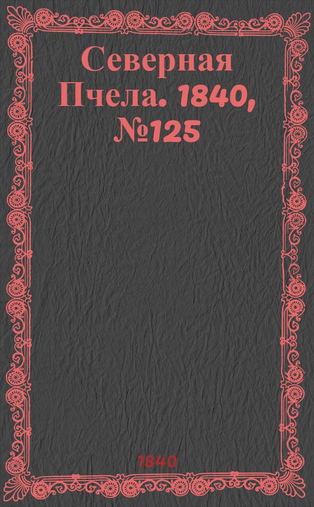 Северная Пчела. 1840, №125 (6 июня) : 1840, №125 (6 июня)