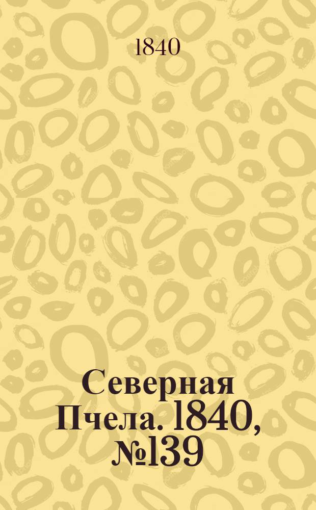 Северная Пчела. 1840, №139 (22 июня) : 1840, №139 (22 июня)