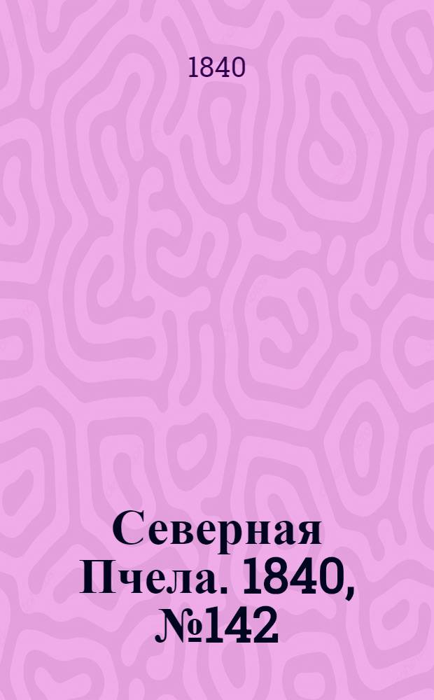 Северная Пчела. 1840, №142 (26 июня) : 1840, №142 (26 июня)
