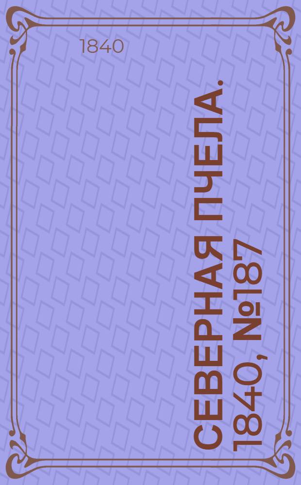 Северная Пчела. 1840, №187 (21 авг.) : 1840, №187 (21 авг.)