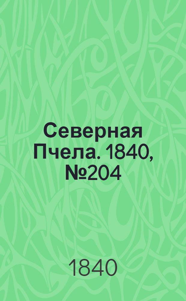 Северная Пчела. 1840, №204 (11 сент.) : 1840, №204 (11 сент.)