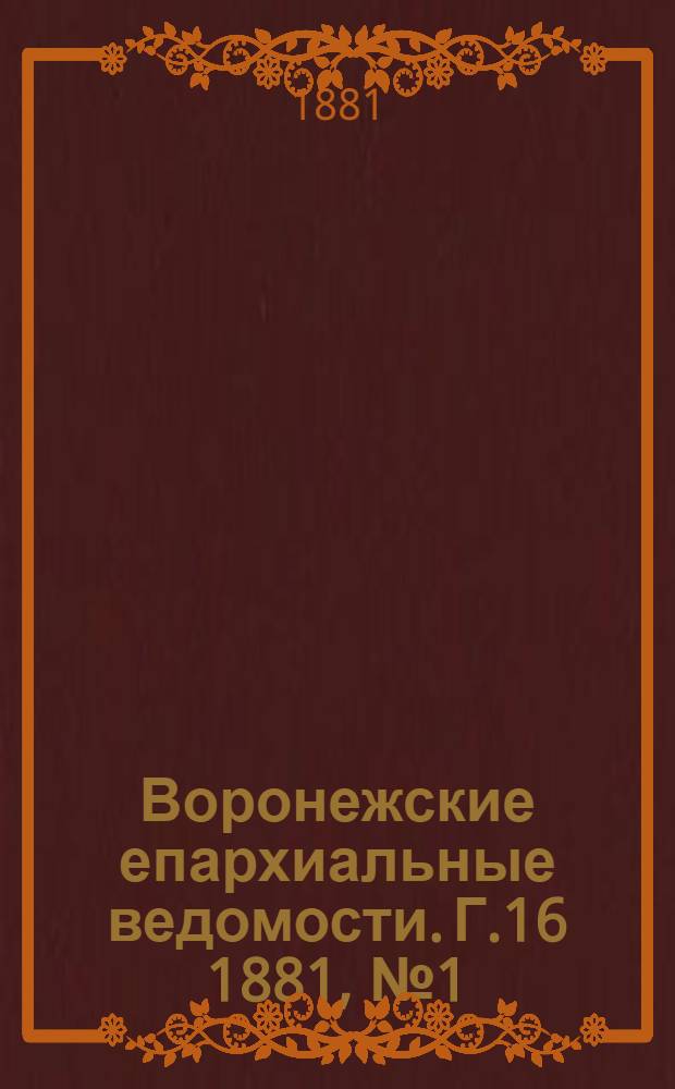 Воронежские епархиальные ведомости. Г.16 1881, № 1(1 янв.)-№ 24(15 дек.) ,Указатель и Прибавления к №1(1 янв.) до Прибавления к №24(15 дек.)