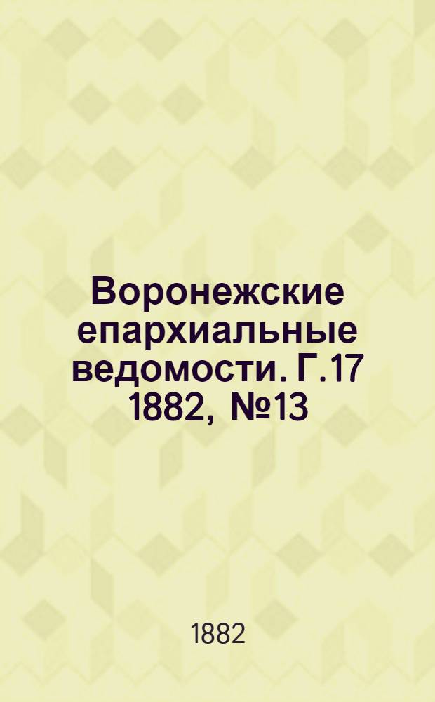 Воронежские епархиальные ведомости. [Г.17] 1882, № 13(1 июля)-№ 24(15 дек.) и Указатель, Прибавления к № 13 до Прибавления к № 24(15 дек.)