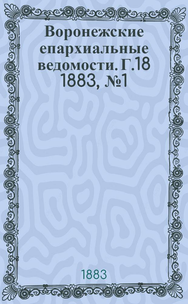 Воронежские епархиальные ведомости. [Г.18] 1883, № 1(1 янв.)-№ 24(15 дек.),Указатель неофиц. ч.,Указатель офиц. ч.