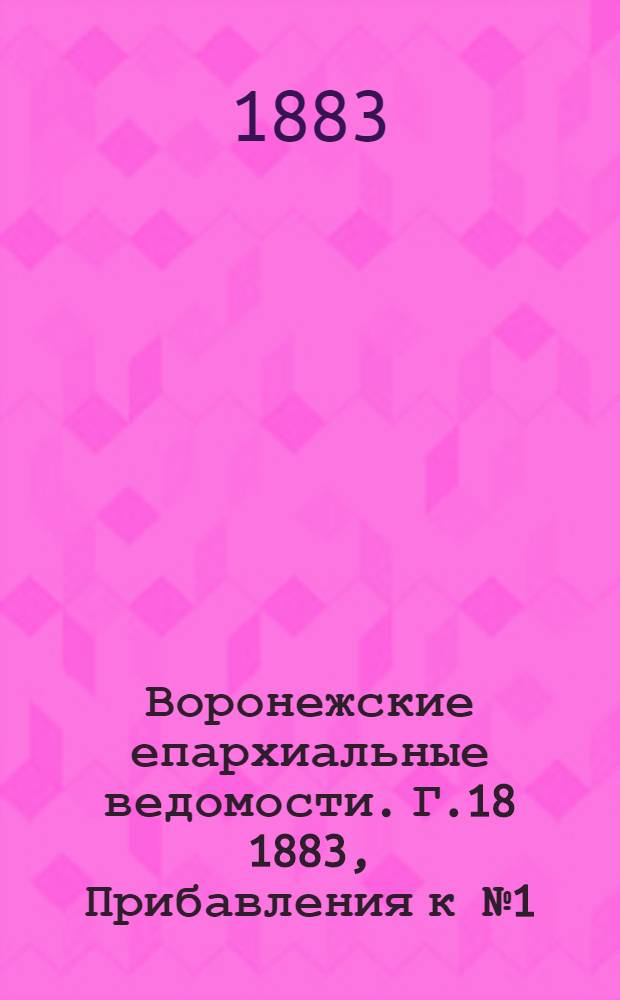 Воронежские епархиальные ведомости. Г.18 1883, Прибавления к № 1(1 янв.)-Прибавления к № 24(15 дек.)