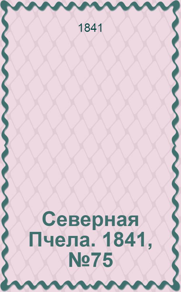 Северная Пчела. 1841, №75 (7 апр.) : 1841, №75 (7 апр.)