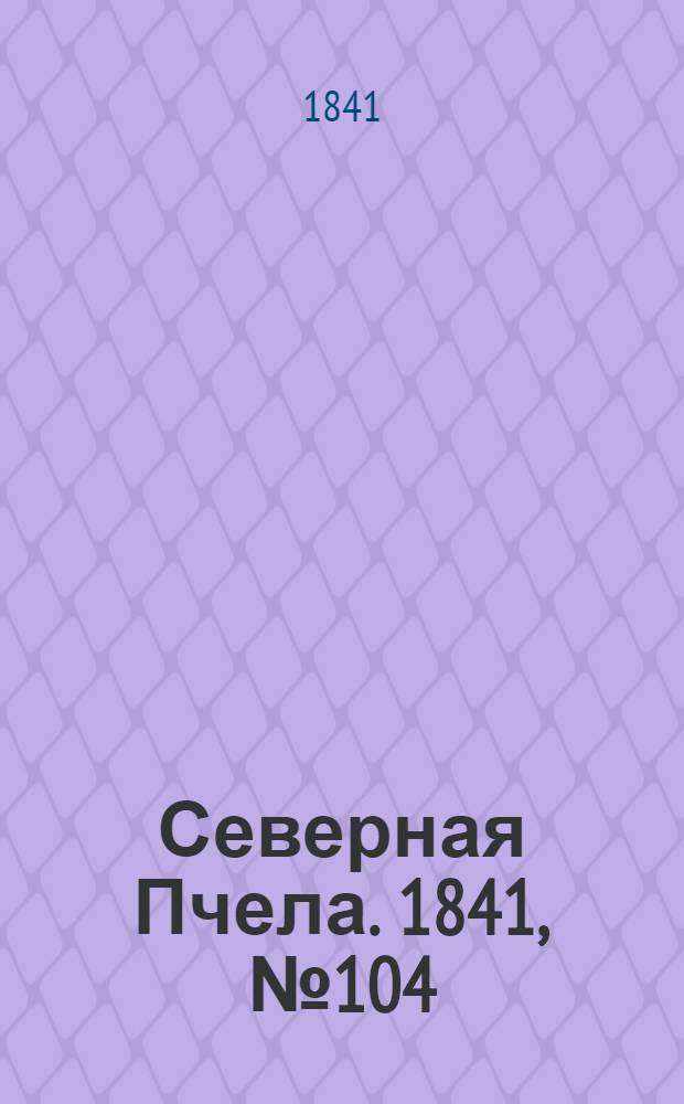 Северная Пчела. 1841, №104 (14 мая) : 1841, №104 (14 мая)