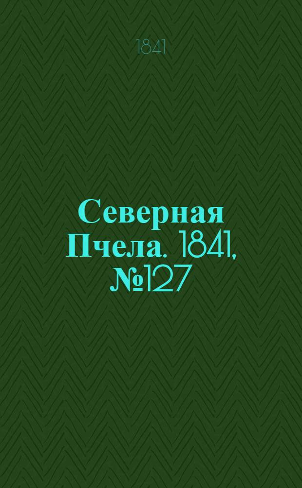 Северная Пчела. 1841, №127 (11 июня) : 1841, №127 (11 июня)