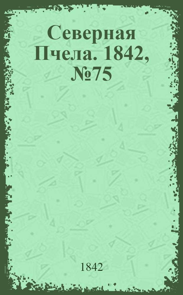 Северная Пчела. 1842, №75 (4 апр.) : 1842, №75 (4 апр.)