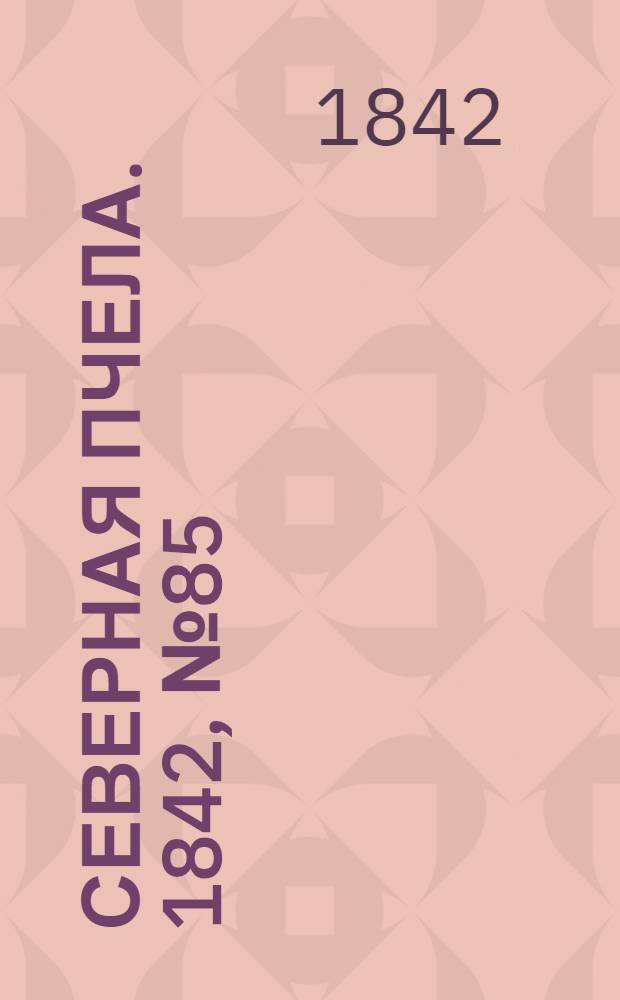 Северная Пчела. 1842, №85 (16 апр.) : 1842, №85 (16 апр.)