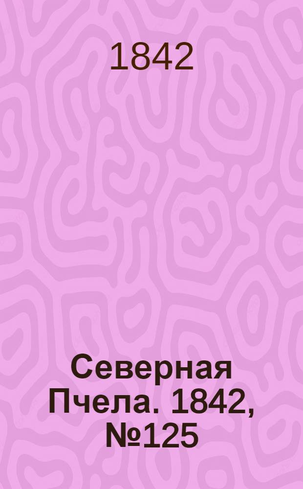 Северная Пчела. 1842, №125 (6 июня) : 1842, №125 (6 июня)