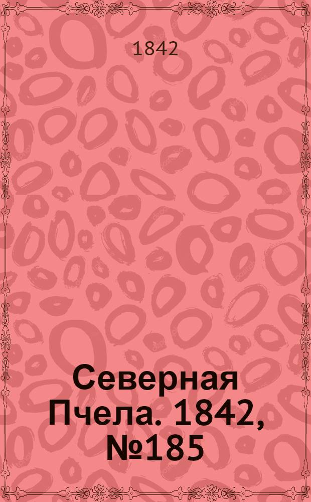 Северная Пчела. 1842, №185 (21 авг.) : 1842, №185 (21 авг.)