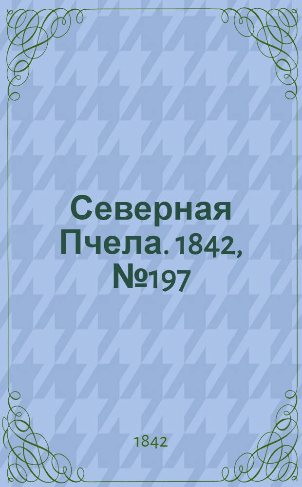 Северная Пчела. 1842, №197 (4 сент.) : 1842, №197 (4 сент.)