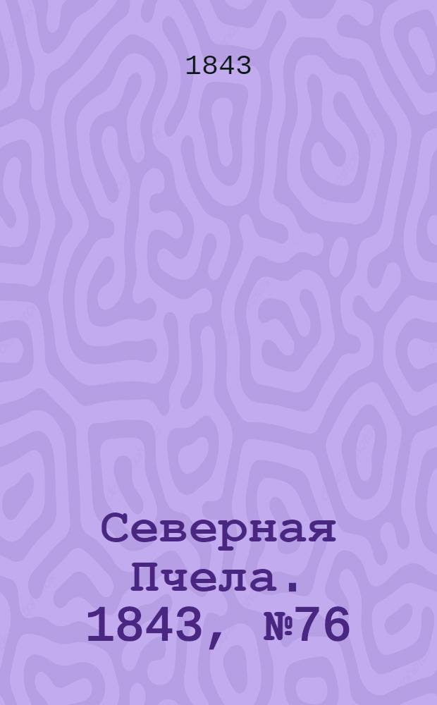 Северная Пчела. 1843, №76 (6 апр.) : 1843, №76 (6 апр.)