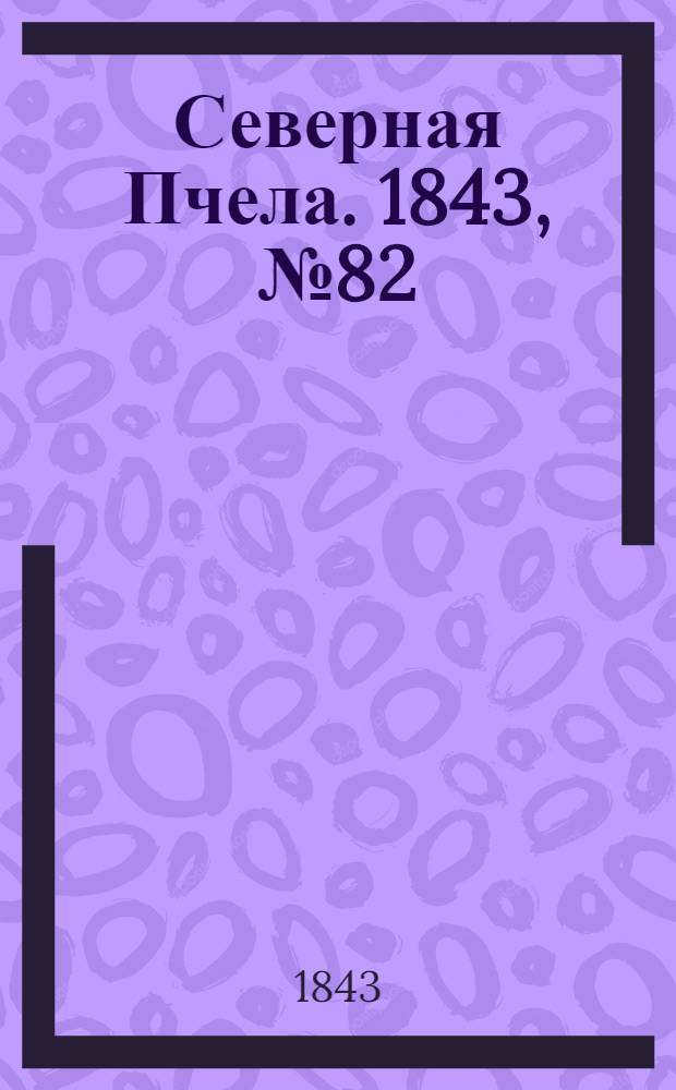 Северная Пчела. 1843, №82 (16 апр.) : 1843, №82 (16 апр.)