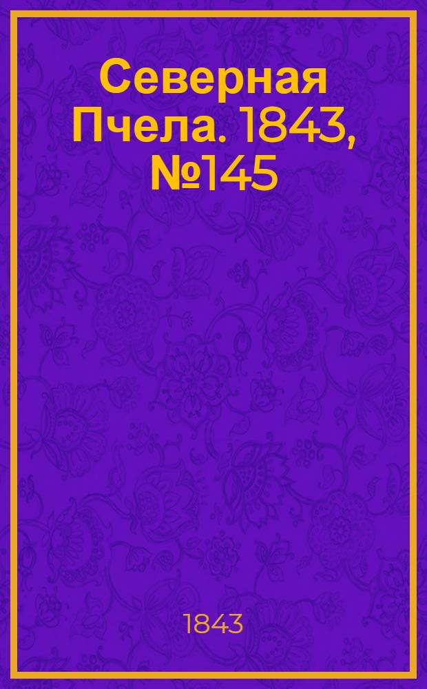 Северная Пчела. 1843, №145 (3 июля) : 1843, №145 (3 июля)