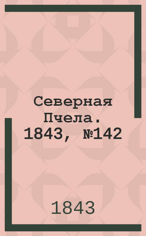 Северная Пчела. 1843, №142 (29 июня) : 1843, №142 (29 июня)