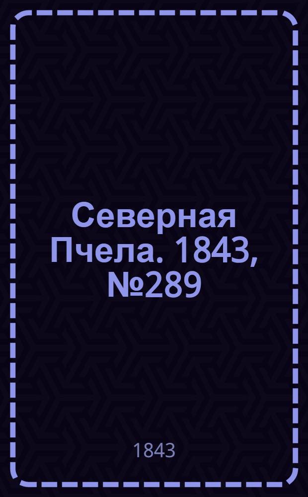 Северная Пчела. 1843, №289 (23 дек.) : 1843, №289 (23 дек.)