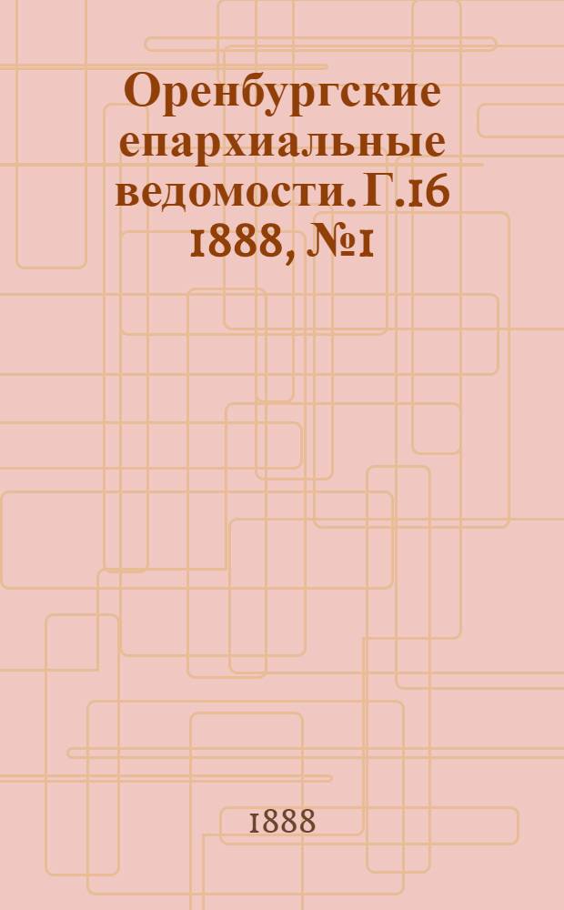 Оренбургские епархиальные ведомости. Г.16 1888, №1(1 янв.)-№24(15 дек.)