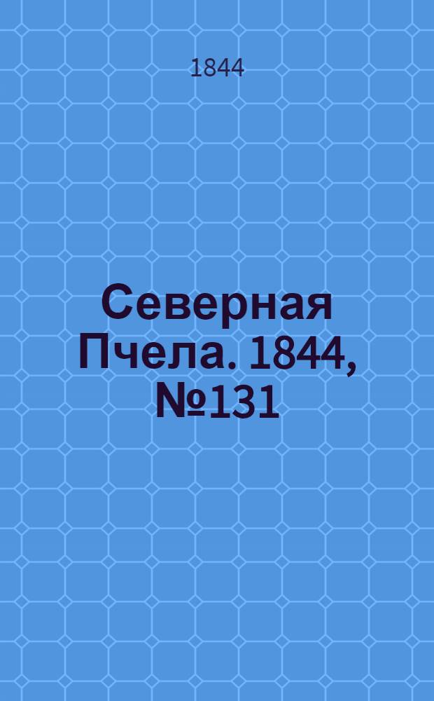 Северная Пчела. 1844, №131 (12 июня) : 1844, №131 (12 июня)
