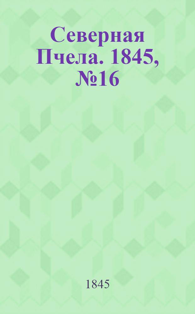Северная Пчела. 1845, №16 (20 янв.) : 1845, №16 (20 янв.)