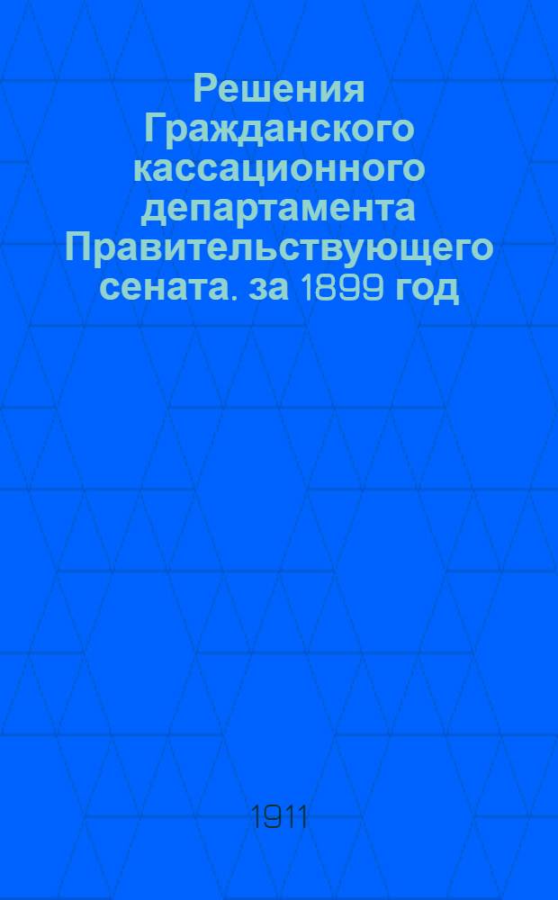 Решения Гражданского кассационного департамента Правительствующего сената. за 1899 год