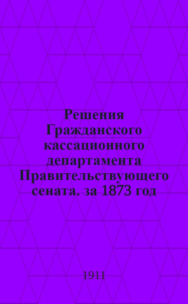Решения Гражданского кассационного департамента Правительствующего сената. за 1873 год