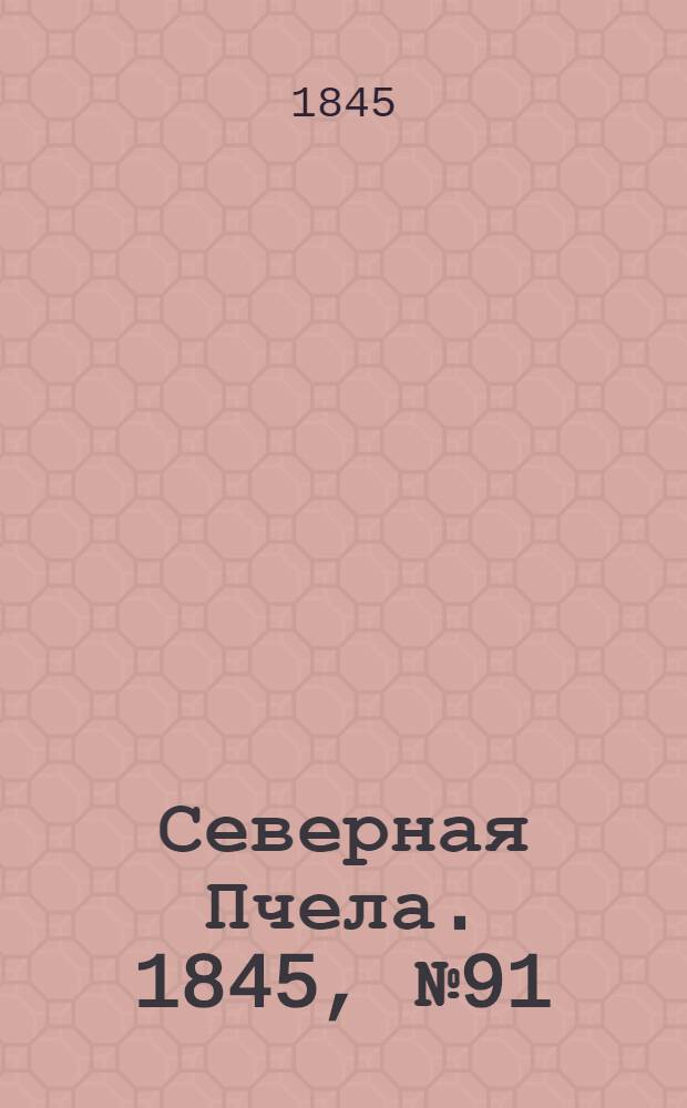Северная Пчела. 1845, №91 (25 апр.) : 1845, №91 (25 апр.)