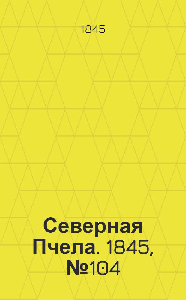 Северная Пчела. 1845, №104 (10 мая) : 1845, №104 (10 мая)
