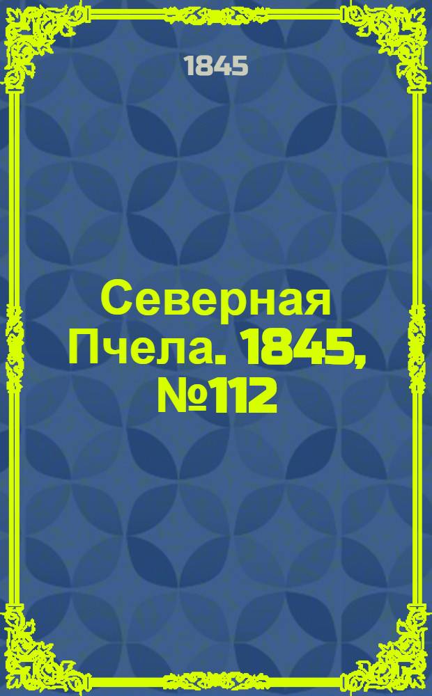 Северная Пчела. 1845, №112 (19 мая) : 1845, №112 (19 мая)