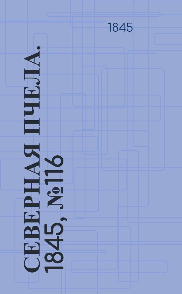 Северная Пчела. 1845, №116 (25 мая) : 1845, №116 (25 мая)