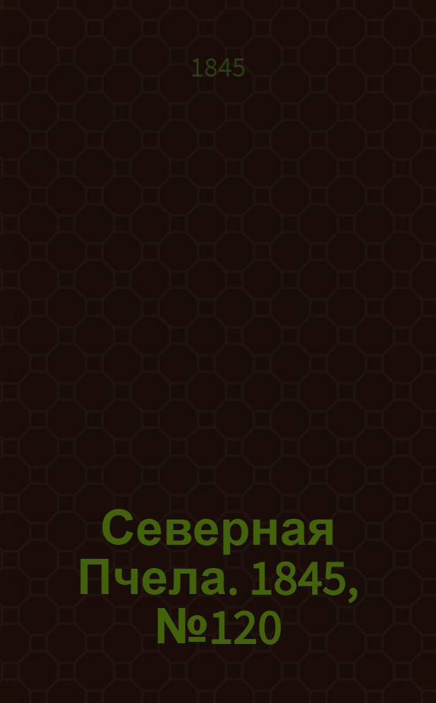 Северная Пчела. 1845, №120 (30 мая) : 1845, №120 (30 мая)