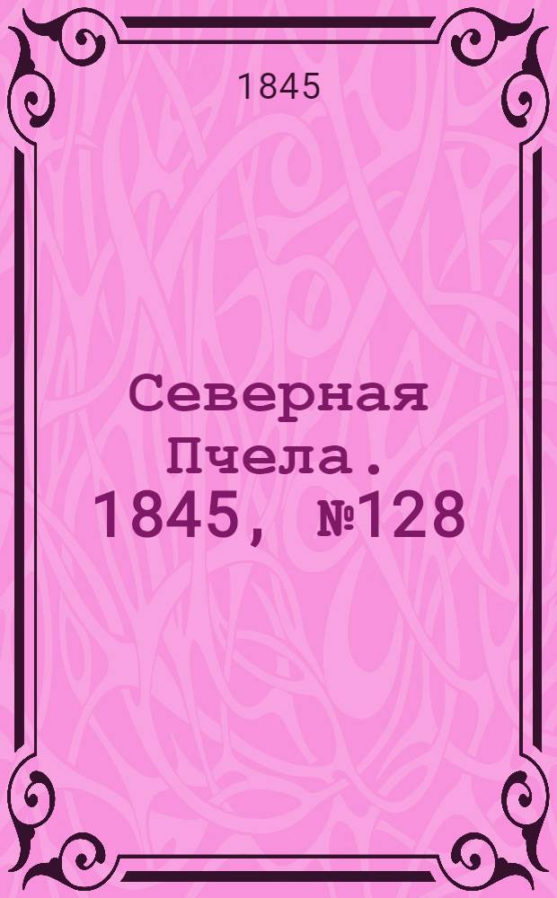 Северная Пчела. 1845, №128 (9 июня) : 1845, №128 (9 июня)