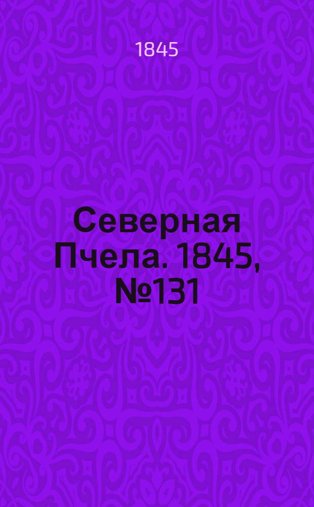 Северная Пчела. 1845, №131 (13 июня) : 1845, №131 (13 июня)